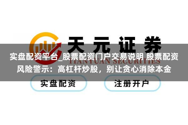 实盘配资平台_股票配资门户交易说明 股票配资风险警示：高杠杆炒股，别让贪心消除本金