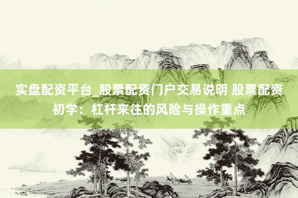实盘配资平台_股票配资门户交易说明 股票配资初学：杠杆来往的风险与操作重点