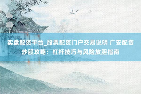 实盘配资平台_股票配资门户交易说明 广安配资炒股攻略：杠杆技巧与风险放胆指南