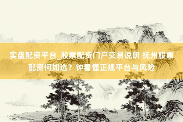 实盘配资平台_股票配资门户交易说明 抚州股票配资何如选？钟看懂正规平台与风险