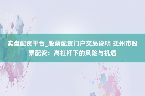 实盘配资平台_股票配资门户交易说明 抚州市股票配资：高杠杆下的风险与机遇