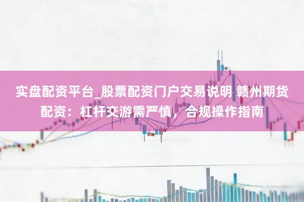 实盘配资平台_股票配资门户交易说明 赣州期货配资：杠杆交游需严慎，合规操作指南