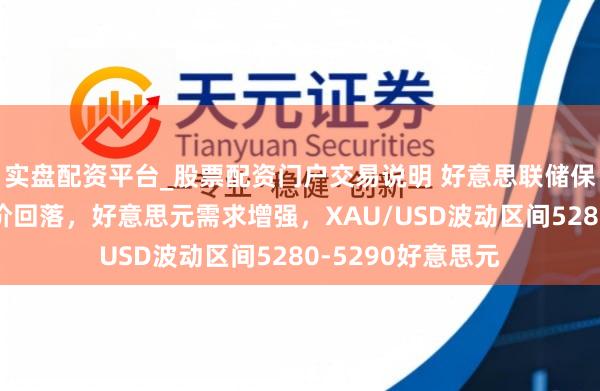 实盘配资平台_股票配资门户交易说明 好意思联储保管利率不变致金价回落，好意思元需求增强，XAU/USD波动区间5280-5290好意思元