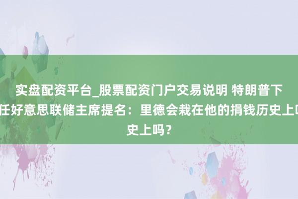 实盘配资平台_股票配资门户交易说明 特朗普下一任好意思联储主席提名：里德会栽在他的捐钱历史上吗？