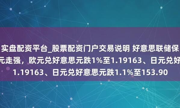 实盘配资平台_股票配资门户交易说明 好意思联储保管利率不变致好意思元走强，欧元兑好意思元跌1%至1.19163、日元兑好意思元跌1.1%至153.90