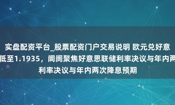 实盘配资平台_股票配资门户交易说明 欧元兑好意思元小幅走低至1.1935，阛阓聚焦好意思联储利率决议与年内两次降息预期