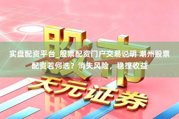 实盘配资平台_股票配资门户交易说明 潮州股票配资若何选？消失风险，稳捏收益