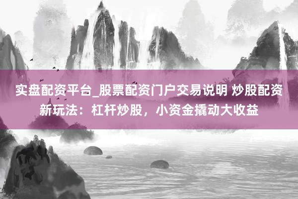实盘配资平台_股票配资门户交易说明 炒股配资新玩法：杠杆炒股，小资金撬动大收益