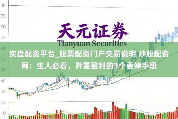 实盘配资平台_股票配资门户交易说明 炒股配资网：生人必看，矜重盈利的3个要津手段