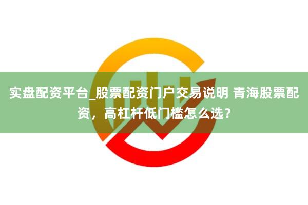 实盘配资平台_股票配资门户交易说明 青海股票配资，高杠杆低门槛怎么选？