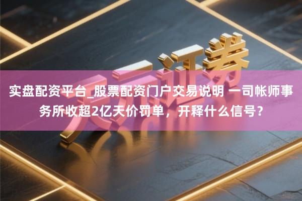 实盘配资平台_股票配资门户交易说明 一司帐师事务所收超2亿天价罚单，开释什么信号？
