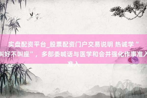 实盘配资平台_股票配资门户交易说明 热诚学“叫好不叫座”，多部委喊话与医学和会并强化作事准入