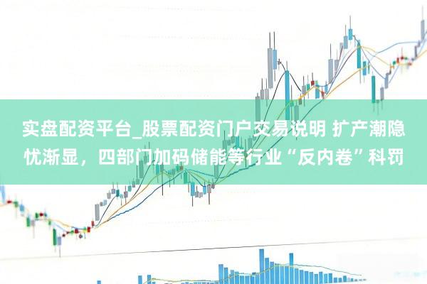 实盘配资平台_股票配资门户交易说明 扩产潮隐忧渐显，四部门加码储能等行业“反内卷”科罚