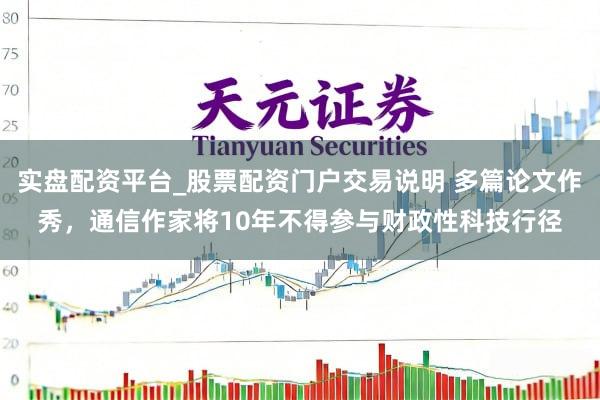 实盘配资平台_股票配资门户交易说明 多篇论文作秀，通信作家将10年不得参与财政性科技行径