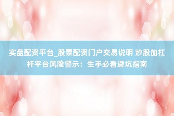 实盘配资平台_股票配资门户交易说明 炒股加杠杆平台风险警示：生手必看避坑指南