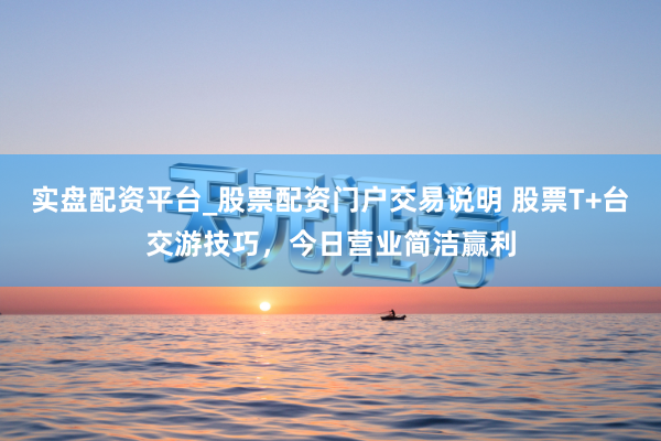 实盘配资平台_股票配资门户交易说明 股票T+台交游技巧，今日营业简洁赢利