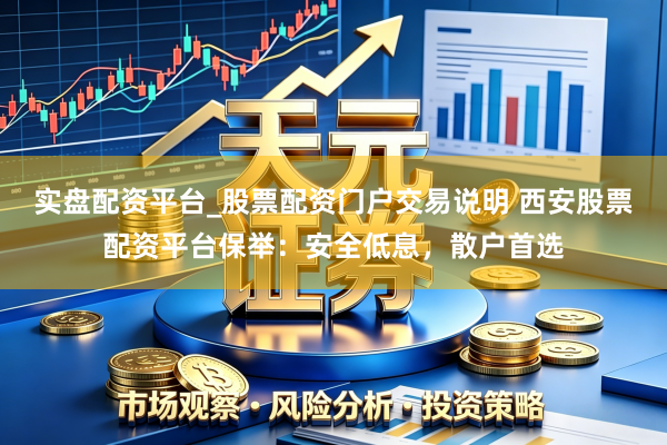 实盘配资平台_股票配资门户交易说明 西安股票配资平台保举：安全低息，散户首选