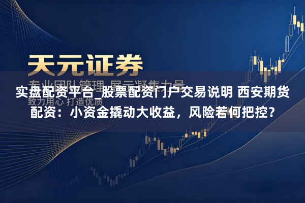 实盘配资平台_股票配资门户交易说明 西安期货配资：小资金撬动大收益，风险若何把控？
