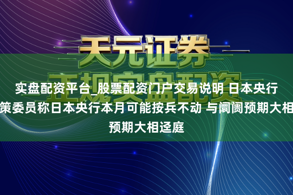 实盘配资平台_股票配资门户交易说明 日本央行前计策委员称日本央行本月可能按兵不动 与阛阓预期大相迳庭
