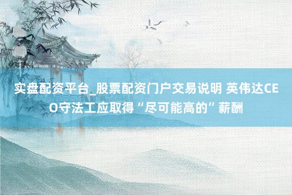 实盘配资平台_股票配资门户交易说明 英伟达CEO守法工应取得“尽可能高的”薪酬