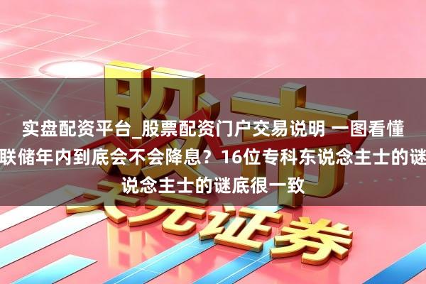 实盘配资平台_股票配资门户交易说明 一图看懂！好意思联储年内到底会不会降息？16位专科东说念主士的谜底很一致