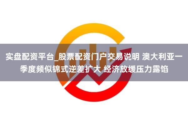 实盘配资平台_股票配资门户交易说明 澳大利亚一季度频似锦式逆差扩大 经济放缓压力露馅