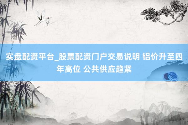 实盘配资平台_股票配资门户交易说明 铝价升至四年高位 公共供应趋紧