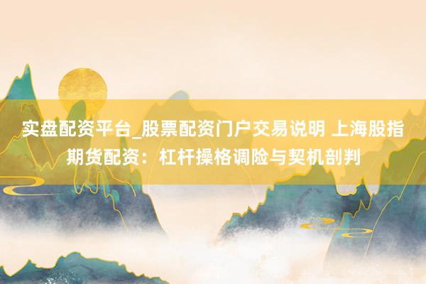 实盘配资平台_股票配资门户交易说明 上海股指期货配资：杠杆操格调险与契机剖判