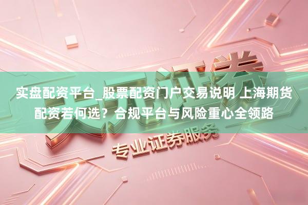 实盘配资平台_股票配资门户交易说明 上海期货配资若何选？合规平台与风险重心全领路