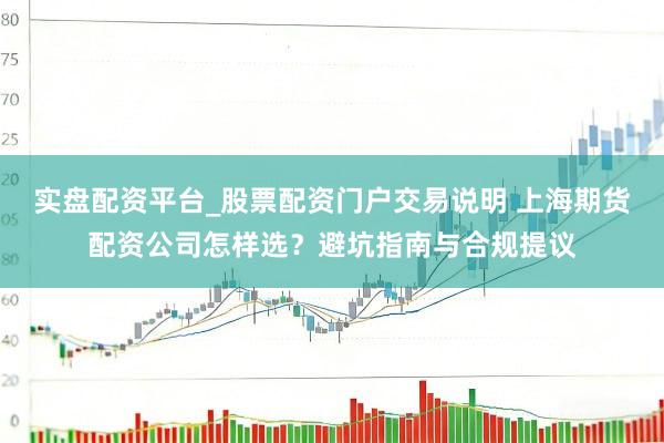 实盘配资平台_股票配资门户交易说明 上海期货配资公司怎样选？避坑指南与合规提议