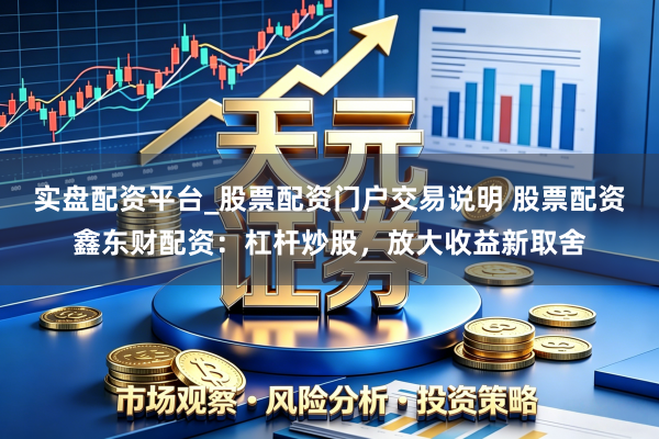 实盘配资平台_股票配资门户交易说明 股票配资鑫东财配资：杠杆炒股，放大收益新取舍