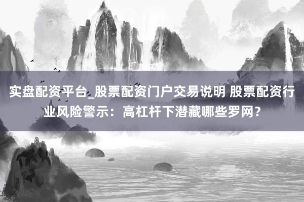 实盘配资平台_股票配资门户交易说明 股票配资行业风险警示：高杠杆下潜藏哪些罗网？