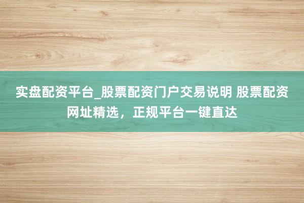 实盘配资平台_股票配资门户交易说明 股票配资网址精选，正规平台一键直达