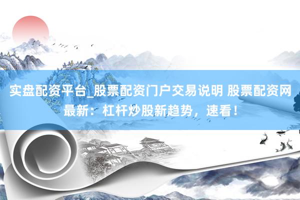 实盘配资平台_股票配资门户交易说明 股票配资网最新：杠杆炒股新趋势，速看！