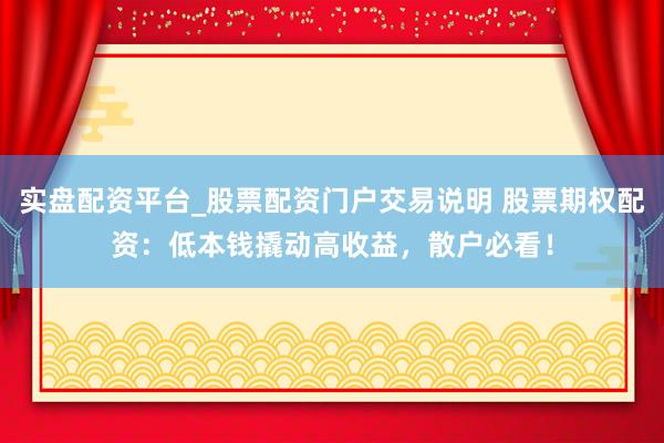实盘配资平台_股票配资门户交易说明 股票期权配资：低本钱撬动高收益，散户必看！