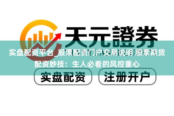 实盘配资平台_股票配资门户交易说明 股票期货配资妙技：生人必看的风控重心
