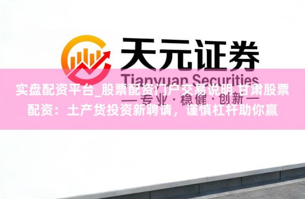 实盘配资平台_股票配资门户交易说明 甘肃股票配资：土产货投资新聘请，谨慎杠杆助你赢
