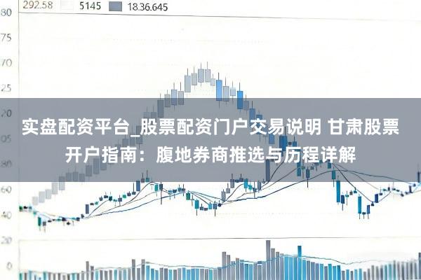 实盘配资平台_股票配资门户交易说明 甘肃股票开户指南：腹地券商推选与历程详解