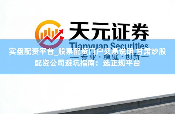 实盘配资平台_股票配资门户交易说明 甘肃炒股配资公司避坑指南：选正规平台