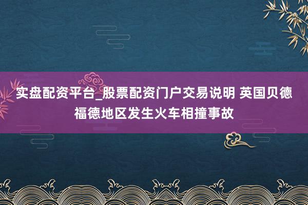 实盘配资平台_股票配资门户交易说明 英国贝德福德地区发生火车相撞事故