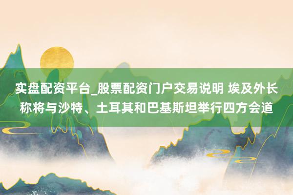实盘配资平台_股票配资门户交易说明 埃及外长称将与沙特、土耳其和巴基斯坦举行四方会道