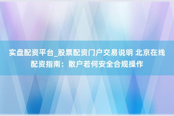 实盘配资平台_股票配资门户交易说明 北京在线配资指南：散户若何安全合规操作