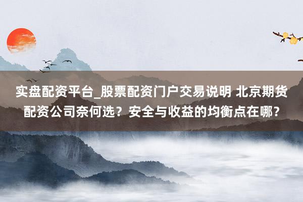 实盘配资平台_股票配资门户交易说明 北京期货配资公司奈何选？安全与收益的均衡点在哪？