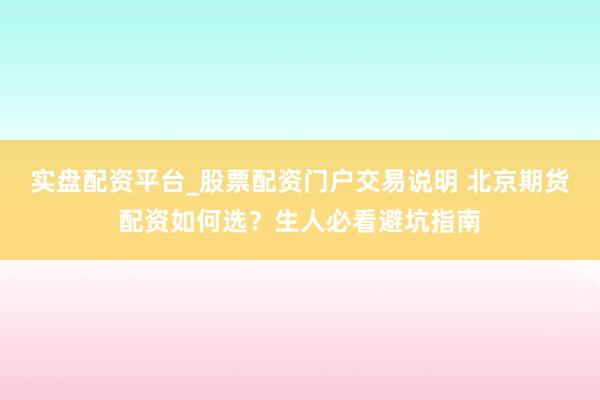 实盘配资平台_股票配资门户交易说明 北京期货配资如何选？生人必看避坑指南