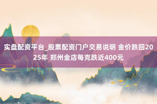 实盘配资平台_股票配资门户交易说明 金价跌回2025年 郑州金店每克跌近400元