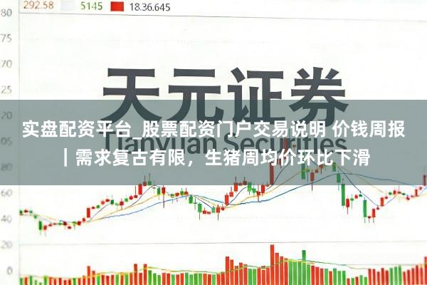 实盘配资平台_股票配资门户交易说明 价钱周报｜需求复古有限，生猪周均价环比下滑