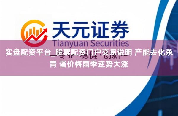 实盘配资平台_股票配资门户交易说明 产能去化杀青 蛋价梅雨季逆势大涨