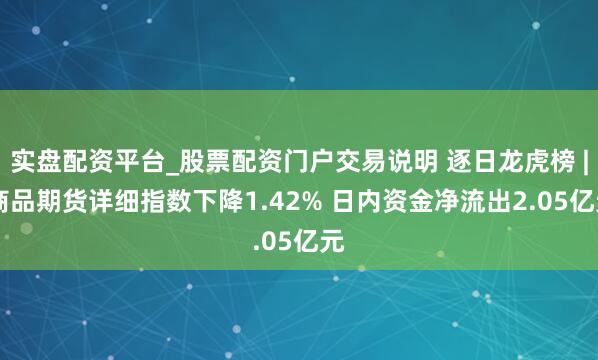 实盘配资平台_股票配资门户交易说明 逐日龙虎榜 | 商品期货详细指数下降1.42% 日内资金净流出2.05亿元