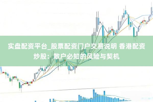 实盘配资平台_股票配资门户交易说明 香港配资炒股：散户必知的风险与契机