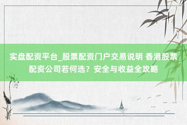 实盘配资平台_股票配资门户交易说明 香港股票配资公司若何选？安全与收益全攻略